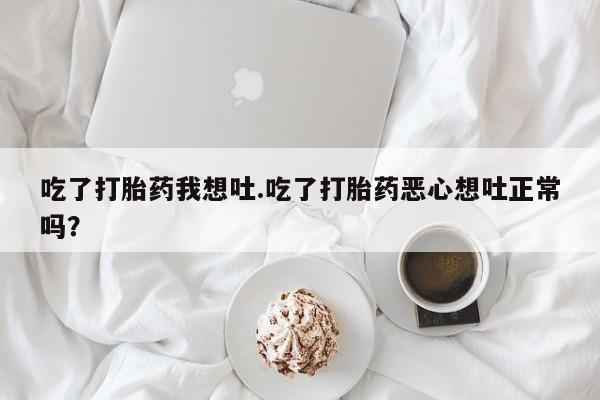 打胎药大月份用联系微信吃了打胎药我想吐.吃了打胎药恶心想吐正常吗？