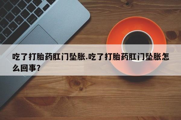 打胎药大月份用联系微信吃了打胎药肛门坠胀.吃了打胎药肛门坠胀怎么回事？