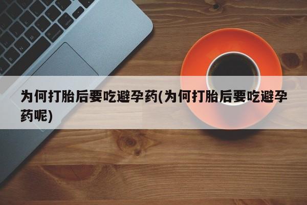 打胎药大月份用联系微信为何打胎后要吃避孕药(为何打胎后要吃避孕药呢)