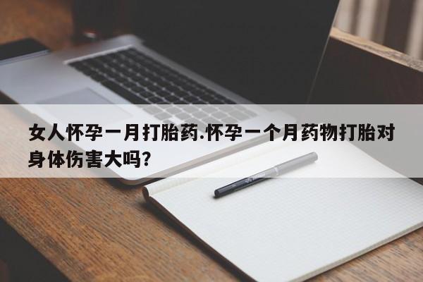 打胎药大月份用联系微信女人怀孕一月打胎药.怀孕一个月药物打胎对身体伤害大吗？