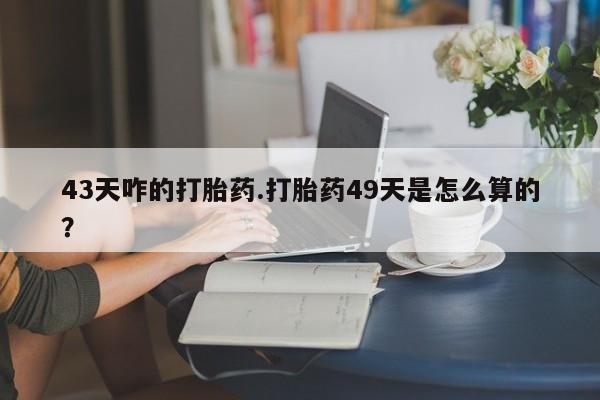 打胎药大月份用联系微信43天咋的打胎药.打胎药49天是怎么算的？