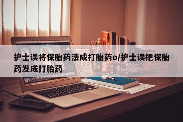 打胎药大月份用联系微信护士误将保胎药法成打胎药o/护士误把保胎药发成打胎药