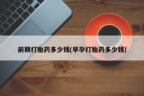 打胎药大月份用联系微信前期打胎药多少钱(早孕打胎药多少钱)