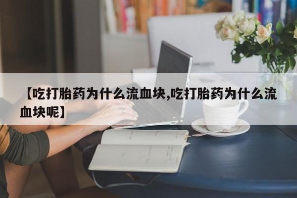 打胎药大月份用联系微信【吃打胎药为什么流血块,吃打胎药为什么流血块呢】