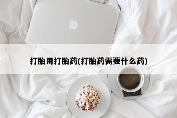 打胎药大月份用联系微信打胎用打胎药(打胎药需要什么药)