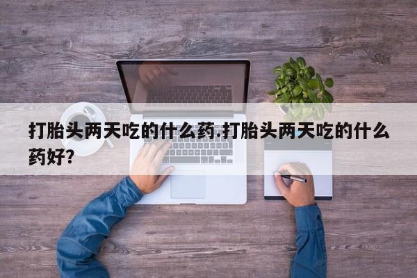 打胎药大月份用联系微信打胎头两天吃的什么药.打胎头两天吃的什么药好？