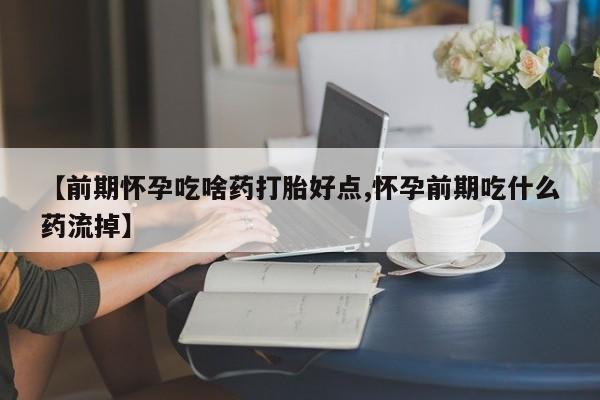 打胎药大月份用联系微信【前期怀孕吃啥药打胎好点,怀孕前期吃什么药流掉】