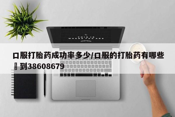 打胎药大月份用联系微信口服打胎药成功率多少/口服的打胎药有哪些▪到38608679