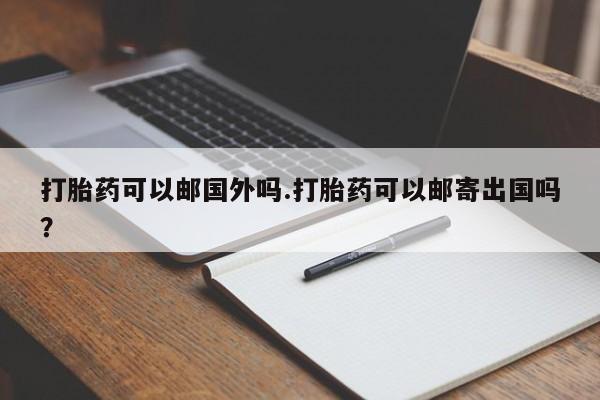 打胎药大月份用联系微信打胎药可以邮国外吗.打胎药可以邮寄出国吗？