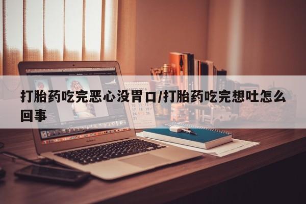打胎药大月份用联系微信打胎药吃完恶心没胃口/打胎药吃完想吐怎么回事