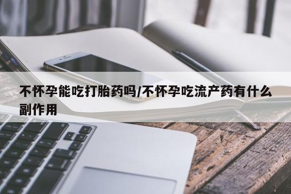 打胎药大月份用联系微信不怀孕能吃打胎药吗/不怀孕吃流产药有什么副作用
