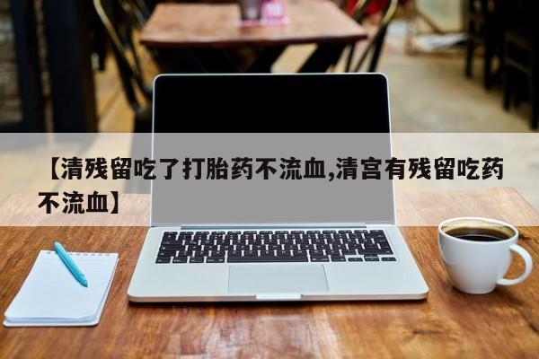 打胎药大月份用联系微信【清残留吃了打胎药不流血,清宫有残留吃药不流血】