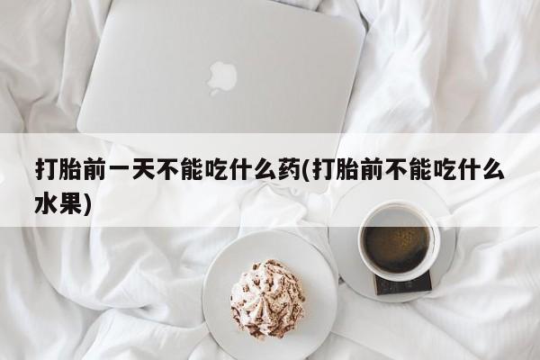 打胎药大月份用联系微信打胎前一天不能吃什么药(打胎前不能吃什么水果)