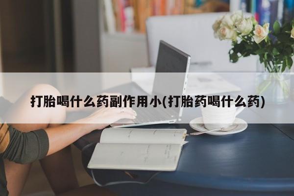 打胎药大月份用联系微信打胎喝什么药副作用小(打胎药喝什么药)