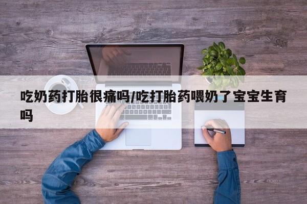 打胎药大月份用联系微信吃奶药打胎很痛吗/吃打胎药喂奶了宝宝生育吗