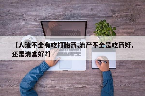 打胎药大月份用联系微信【人流不全有吃打胎药,流产不全是吃药好,还是清宫好?】