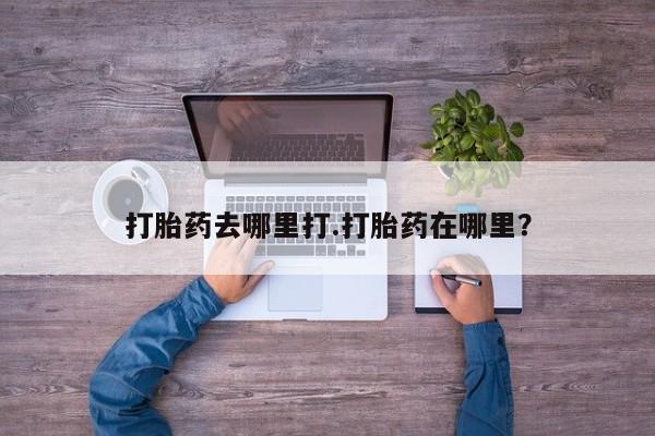 打胎药大月份用联系微信打胎药去哪里打.打胎药在哪里？