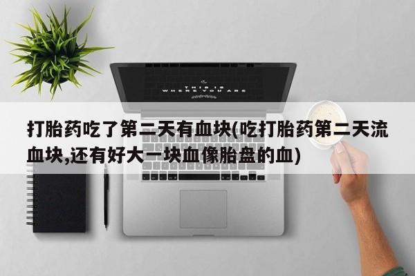 打胎药大月份用联系微信打胎药吃了第二天有血块(吃打胎药第二天流血块,还有好大一块血像胎盘的血)