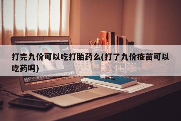 打胎药大月份用联系微信打完九价可以吃打胎药么(打了九价疫苗可以吃药吗)