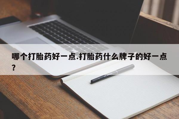 打胎药大月份用联系微信哪个打胎药好一点.打胎药什么牌子的好一点？