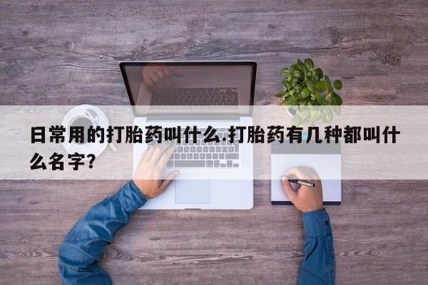 打胎药大月份用联系微信日常用的打胎药叫什么.打胎药有几种都叫什么名字？