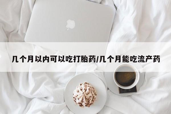 打胎药大月份用联系微信几个月以内可以吃打胎药/几个月能吃流产药