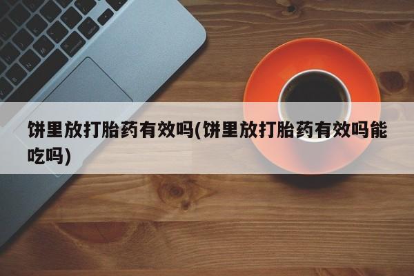 打胎药大月份用联系微信饼里放打胎药有效吗(饼里放打胎药有效吗能吃吗)