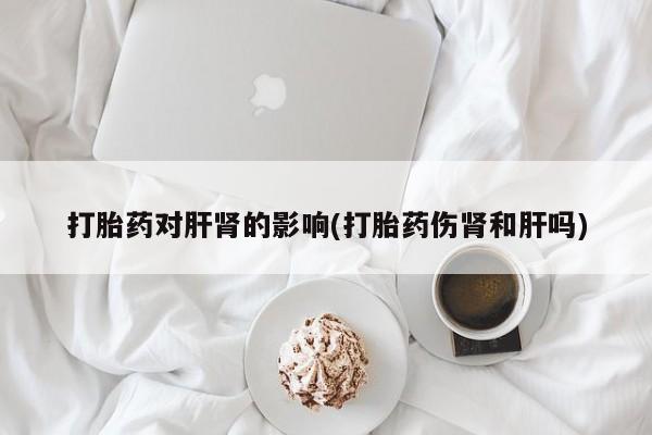 打胎药大月份用联系微信打胎药对肝肾的影响(打胎药伤肾和肝吗)
