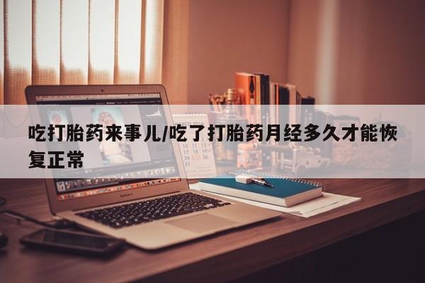 打胎药大月份用联系微信吃打胎药来事儿/吃了打胎药月经多久才能恢复正常