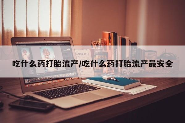 打胎药大月份用联系微信吃什么药打胎流产/吃什么药打胎流产最安全