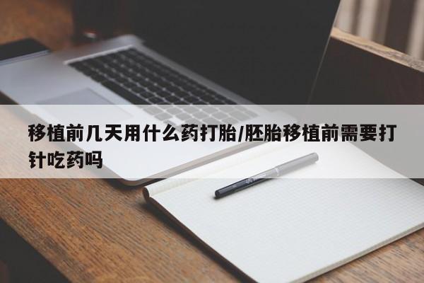 打胎药大月份用联系微信移植前几天用什么药打胎/胚胎移植前需要打针吃药吗