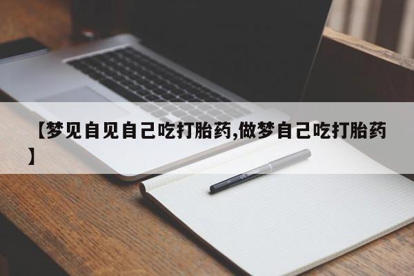 打胎药大月份用联系微信【梦见自见自己吃打胎药,做梦自己吃打胎药】