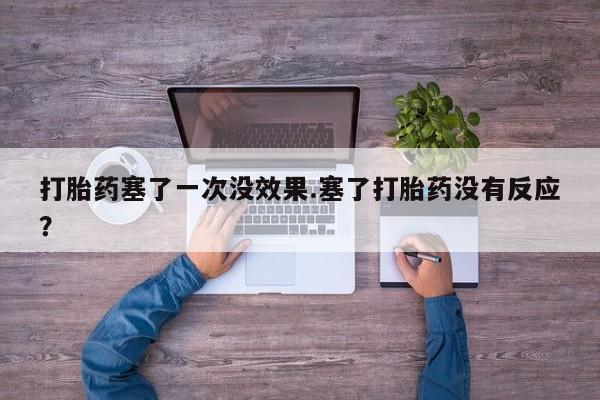 打胎药大月份用联系微信打胎药塞了一次没效果.塞了打胎药没有反应？