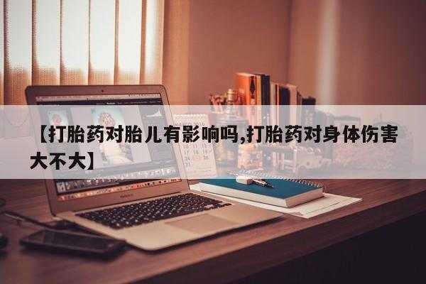 打胎药大月份用联系微信【打胎药对胎儿有影响吗,打胎药对身体伤害大不大】