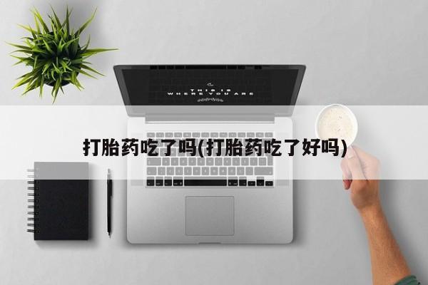 打胎药大月份用联系微信打胎药吃了吗(打胎药吃了好吗)