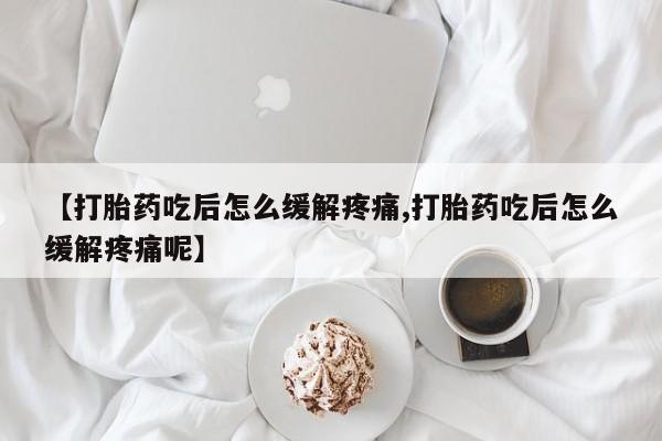 打胎药大月份用联系微信【打胎药吃后怎么缓解疼痛,打胎药吃后怎么缓解疼痛呢】
