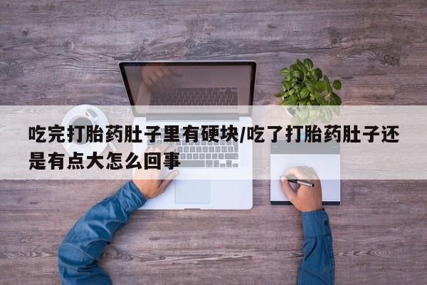 打胎药大月份用联系微信吃完打胎药肚子里有硬块/吃了打胎药肚子还是有点大怎么回事