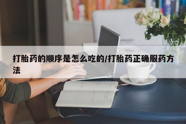 打胎药大月份用联系微信打胎药的顺序是怎么吃的/打胎药正确服药方法
