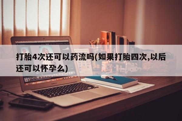 打胎药大月份用联系微信打胎4次还可以药流吗(如果打胎四次,以后还可以怀孕么)