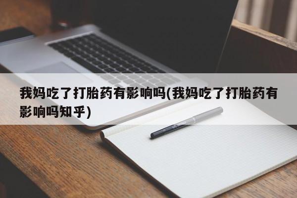 打胎药大月份用联系微信我妈吃了打胎药有影响吗(我妈吃了打胎药有影响吗知乎)