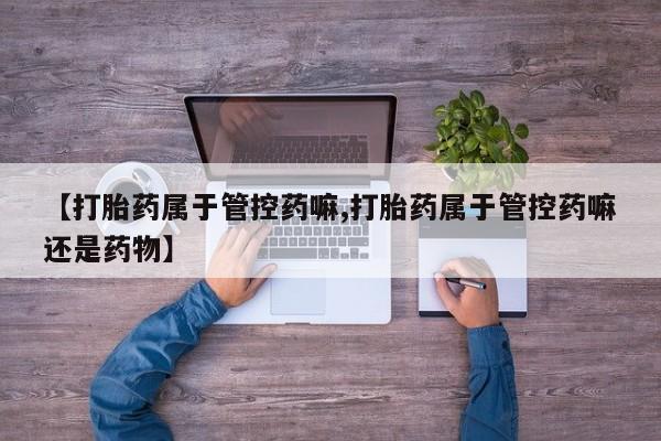 打胎药大月份用联系微信【打胎药属于管控药嘛,打胎药属于管控药嘛还是药物】
