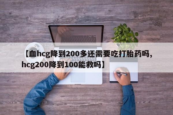 打胎药大月份用联系微信【血hcg降到200多还需要吃打胎药吗,hcg200降到100能救吗】