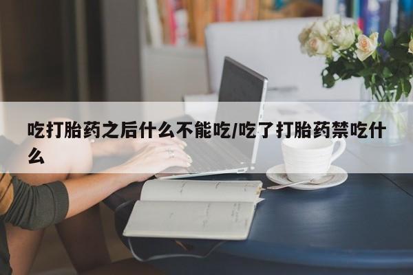 打胎药大月份用联系微信吃打胎药之后什么不能吃/吃了打胎药禁吃什么