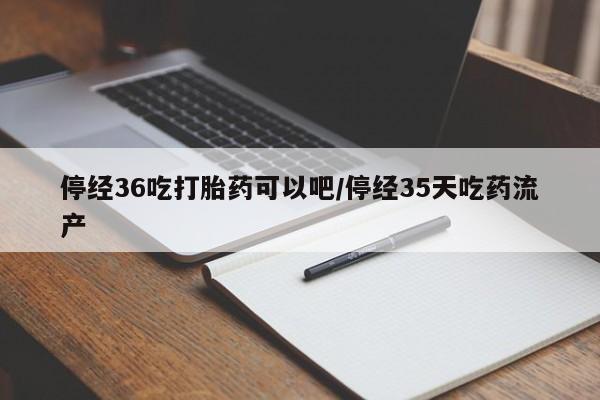 打胎药大月份用联系微信停经36吃打胎药可以吧/停经35天吃药流产