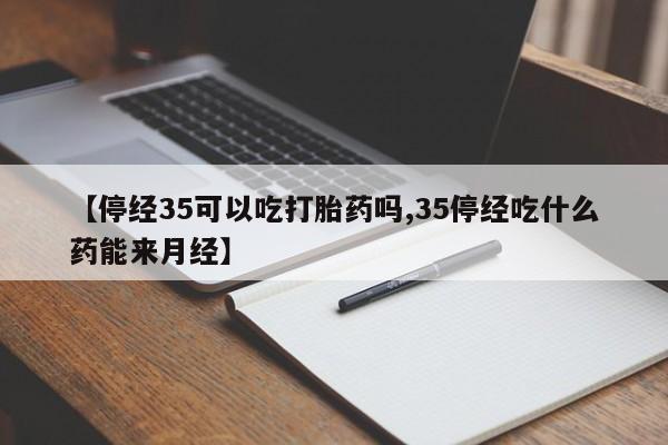 打胎药大月份用联系微信【停经35可以吃打胎药吗,35停经吃什么药能来月经】