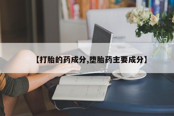打胎药大月份用联系微信【打胎的药成分,堕胎药主要成分】