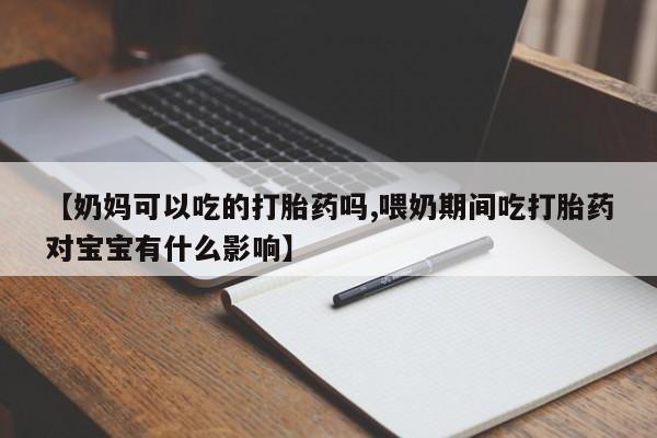 打胎药大月份用联系微信【奶妈可以吃的打胎药吗,喂奶期间吃打胎药对宝宝有什么影响】