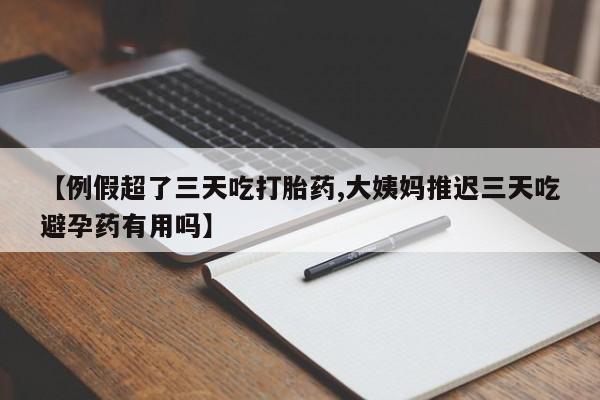 打胎药大月份用联系微信【例假超了三天吃打胎药,大姨妈推迟三天吃避孕药有用吗】