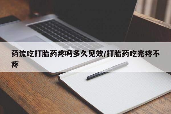 打胎药大月份用联系微信药流吃打胎药疼吗多久见效/打胎药吃完疼不疼