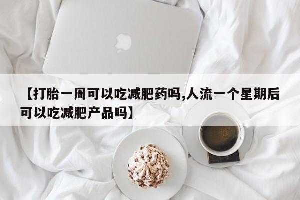 打胎药大月份用联系微信【打胎一周可以吃减肥药吗,人流一个星期后可以吃减肥产品吗】